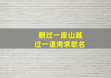 翻过一座山越过一道湾求歌名