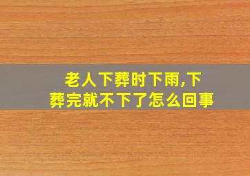 老人下葬时下雨,下葬完就不下了怎么回事