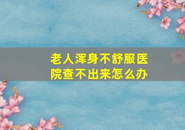 老人浑身不舒服医院查不出来怎么办