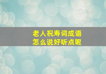 老人祝寿词成语怎么说好听点呢