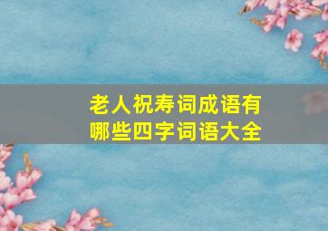 老人祝寿词成语有哪些四字词语大全