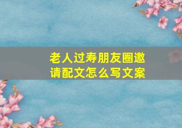 老人过寿朋友圈邀请配文怎么写文案