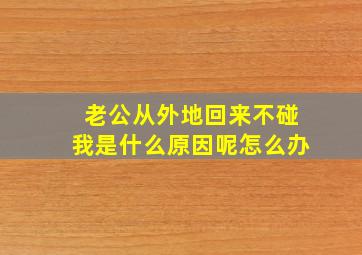 老公从外地回来不碰我是什么原因呢怎么办