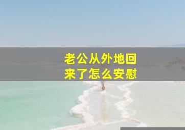 老公从外地回来了怎么安慰