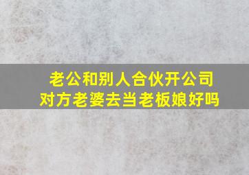 老公和别人合伙开公司对方老婆去当老板娘好吗