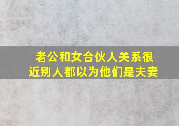 老公和女合伙人关系很近别人都以为他们是夫妻