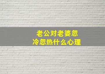 老公对老婆忽冷忽热什么心理