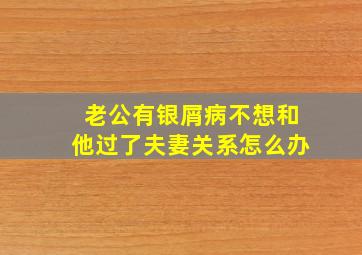 老公有银屑病不想和他过了夫妻关系怎么办