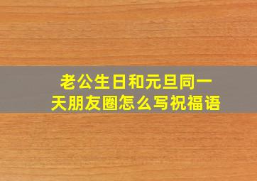 老公生日和元旦同一天朋友圈怎么写祝福语