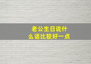 老公生日说什么话比较好一点