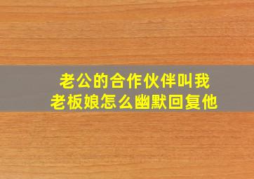 老公的合作伙伴叫我老板娘怎么幽默回复他