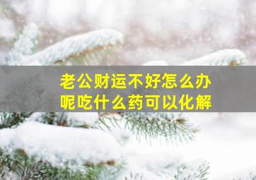 老公财运不好怎么办呢吃什么药可以化解