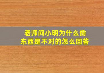 老师问小明为什么偷东西是不对的怎么回答