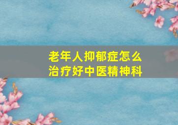 老年人抑郁症怎么治疗好中医精神科