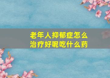 老年人抑郁症怎么治疗好呢吃什么药