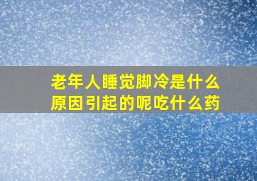 老年人睡觉脚冷是什么原因引起的呢吃什么药