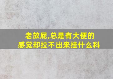 老放屁,总是有大便的感觉却拉不出来挂什么科