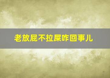 老放屁不拉屎咋回事儿