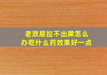 老放屁拉不出屎怎么办吃什么药效果好一点