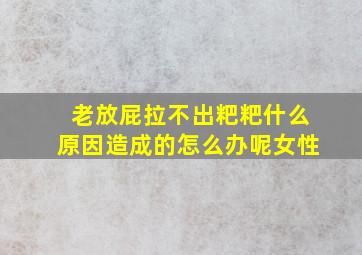 老放屁拉不出粑粑什么原因造成的怎么办呢女性