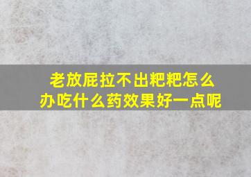 老放屁拉不出粑粑怎么办吃什么药效果好一点呢