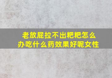 老放屁拉不出粑粑怎么办吃什么药效果好呢女性