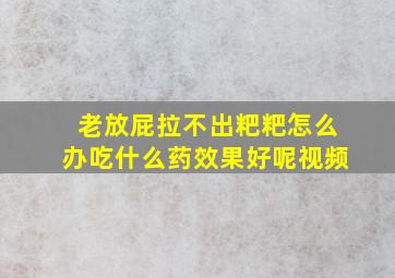 老放屁拉不出粑粑怎么办吃什么药效果好呢视频