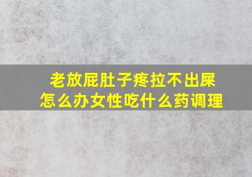 老放屁肚子疼拉不出屎怎么办女性吃什么药调理