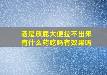 老是放屁大便拉不出来有什么药吃吗有效果吗