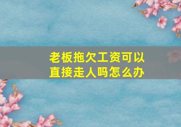 老板拖欠工资可以直接走人吗怎么办