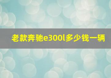 老款奔驰e300l多少钱一辆