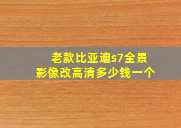 老款比亚迪s7全景影像改高清多少钱一个