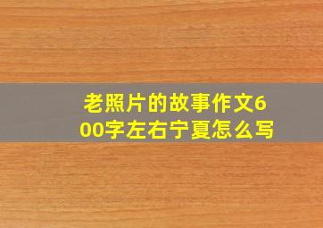 老照片的故事作文600字左右宁夏怎么写