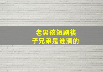 老男孩短剧筷子兄弟是谁演的