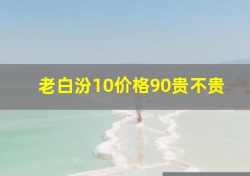 老白汾10价格90贵不贵