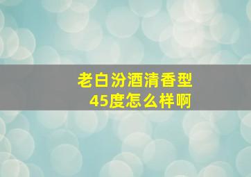 老白汾酒清香型45度怎么样啊