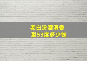 老白汾酒清香型53度多少钱