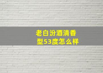 老白汾酒清香型53度怎么样