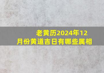 老黄历2024年12月份黄道吉日有哪些属相