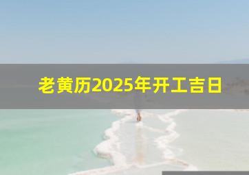 老黄历2025年开工吉日