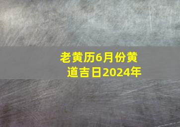 老黄历6月份黄道吉日2024年