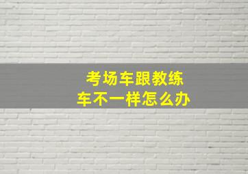 考场车跟教练车不一样怎么办