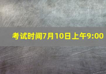 考试时间7月10日上午9:00