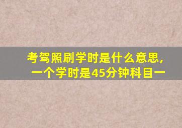 考驾照刷学时是什么意思,一个学时是45分钟科目一