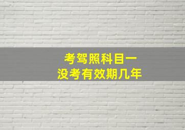 考驾照科目一没考有效期几年