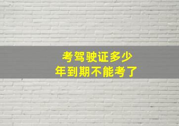 考驾驶证多少年到期不能考了