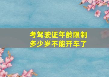 考驾驶证年龄限制多少岁不能开车了