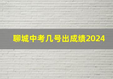 聊城中考几号出成绩2024