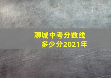 聊城中考分数线多少分2021年