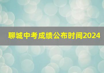 聊城中考成绩公布时间2024